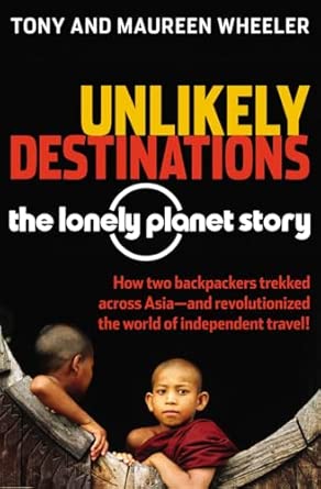 Unlikely Destinations The Lonely Planet Story by Tony and Maureen Wheeler